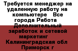 Требуется менеджер на удаленную работу на компьютере - Все города Работа » Дополнительный заработок и сетевой маркетинг   . Калининградская обл.,Приморск г.